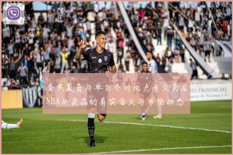 香农夏普与单打乔讨论卢卡交易后NBA非卖品的真实含义与市场动态
