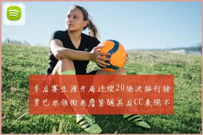 季后赛生涯开局连续20场次排行榜贾巴尔领衔老詹紧随其后CC表现不俗