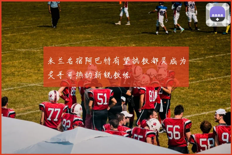 米兰名宿阿巴特有望执教都灵成为炙手可热的新锐教练
