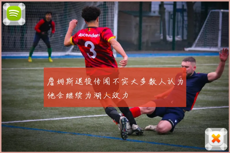 詹姆斯退役传闻不实大多数人认为他会继续为湖人效力