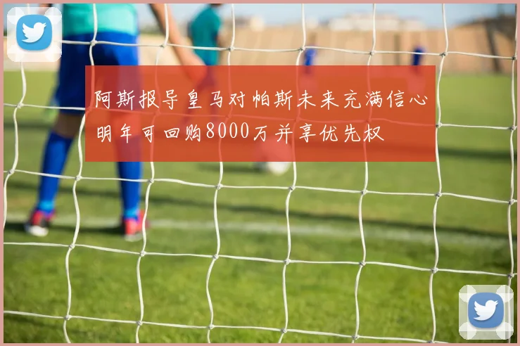 阿斯报导皇马对帕斯未来充满信心明年可回购8000万并享优先权