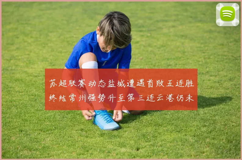 苏超联赛动态盐城遭遇首败五连胜终结常州强势升至第三连云港仍未尝胜绩