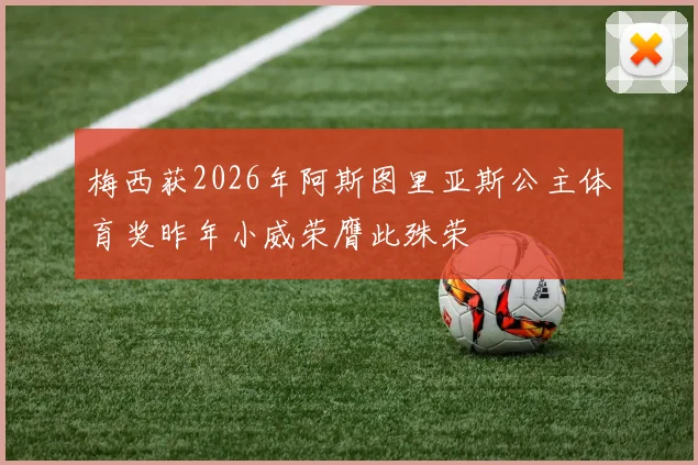 梅西获2026年阿斯图里亚斯公主体育奖昨年小威荣膺此殊荣
