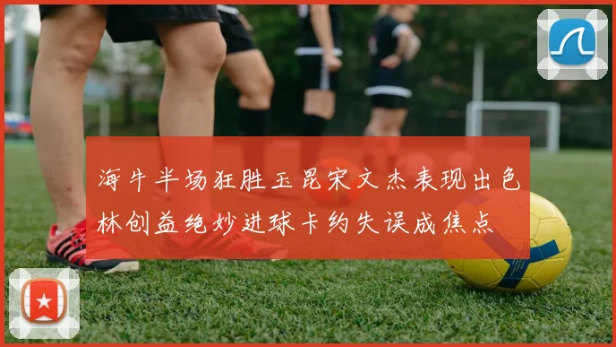 海牛半场狂胜玉昆宋文杰表现出色林创益绝妙进球卡约失误成焦点