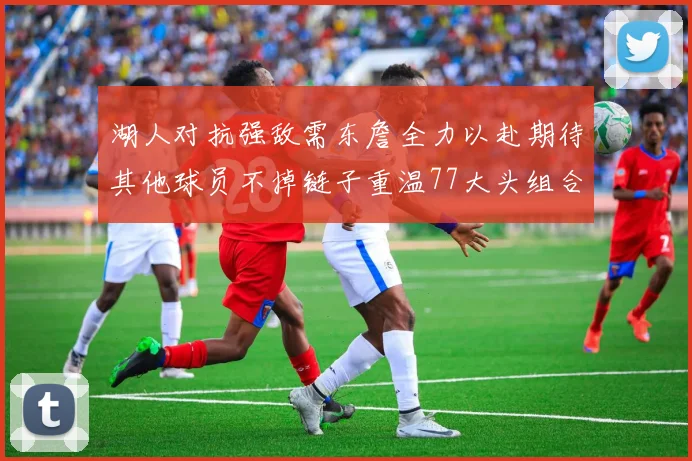 湖人对抗强敌需东詹全力以赴期待其他球员不掉链子重温77大头组合辉煌