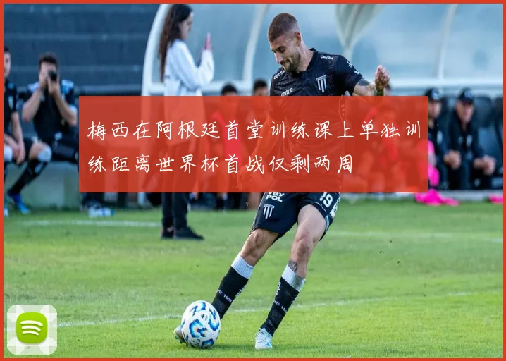 梅西在阿根廷首堂训练课上单独训练距离世界杯首战仅剩两周