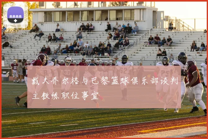 戴夫乔尔格与巴黎篮球俱乐部谈判主教练职位事宜