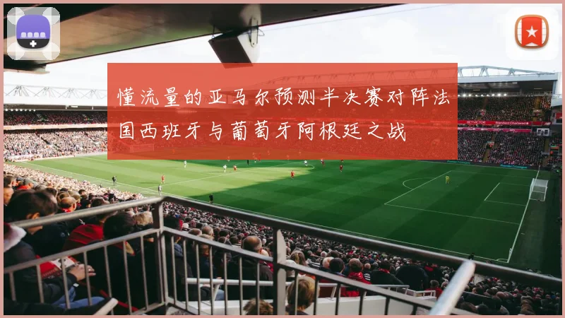 懂流量的亚马尔预测半决赛对阵法国西班牙与葡萄牙阿根廷之战