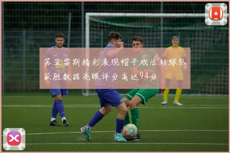 苏亚雷斯精彩表现帽子戏法助球队获胜数据亮眼评分高达94分