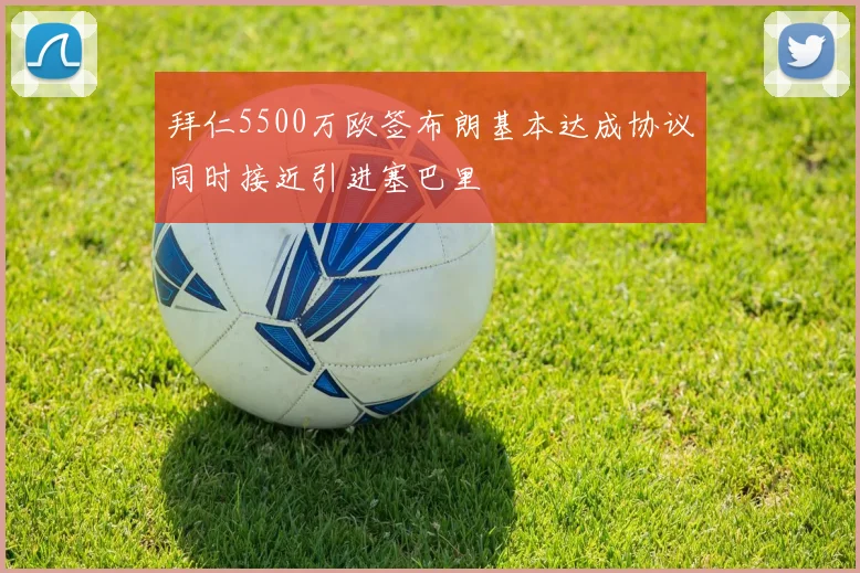 拜仁5500万欧签布朗基本达成协议同时接近引进塞巴里
