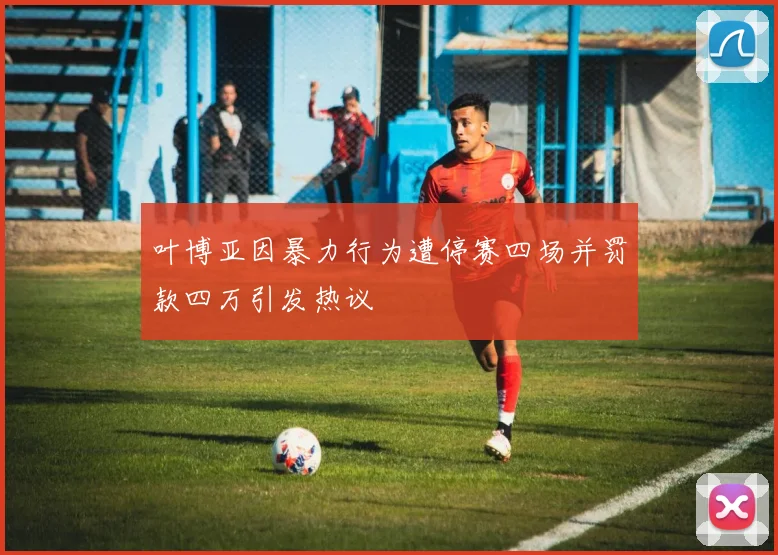 叶博亚因暴力行为遭停赛四场并罚款四万引发热议