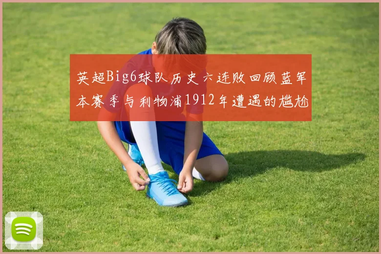 英超Big6球队历史六连败回顾蓝军本赛季与利物浦1912年遭遇的尴尬时刻