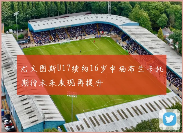 尤文图斯U17续约16岁中场布兰卡托期待未来表现再提升