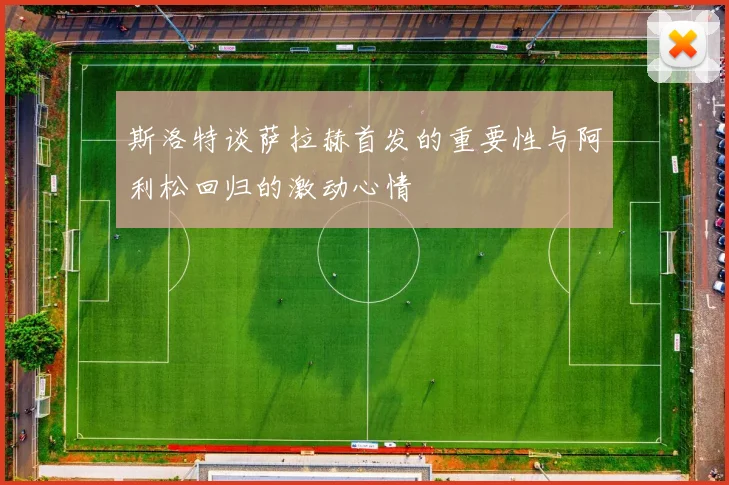 斯洛特谈萨拉赫首发的重要性与阿利松回归的激动心情