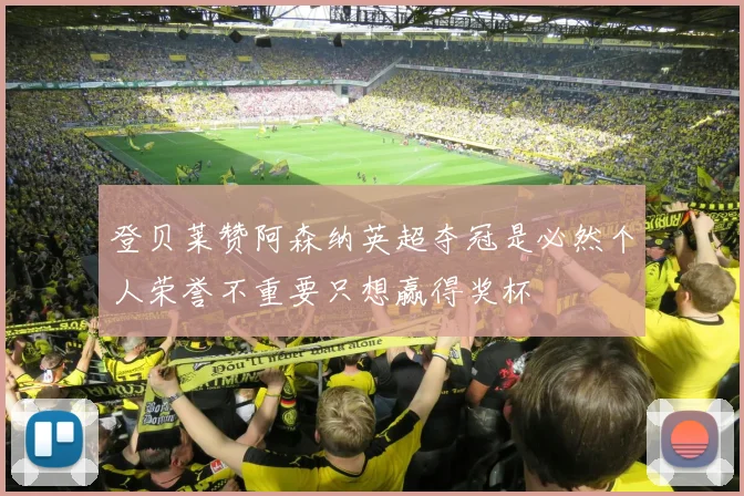 登贝莱赞阿森纳英超夺冠是必然个人荣誉不重要只想赢得奖杯