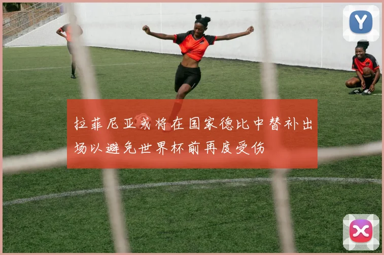 拉菲尼亚或将在国家德比中替补出场以避免世界杯前再度受伤