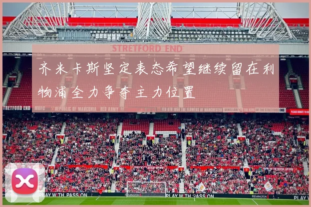 齐米卡斯坚定表态希望继续留在利物浦全力争夺主力位置