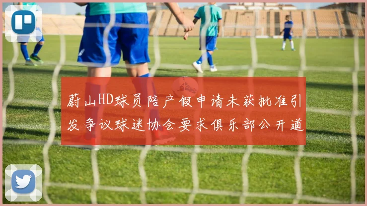 蔚山HD球员陪产假申请未获批准引发争议球迷协会要求俱乐部公开道歉